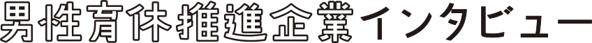 男性育休推進企業インタビュー 男性育休推進企業インタビュー